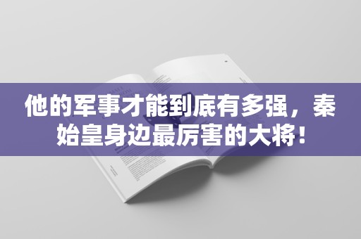 他的军事才能到底有多强，秦始皇身边最厉害的大将！