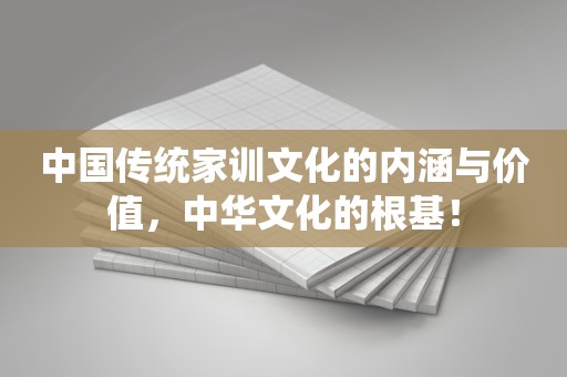 中国传统家训文化的内涵与价值，中华文化的根基！