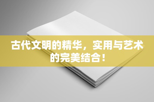 古代文明的精华，实用与艺术的完美结合！