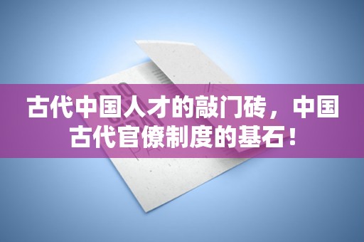 古代中国人才的敲门砖，中国古代官僚制度的基石！