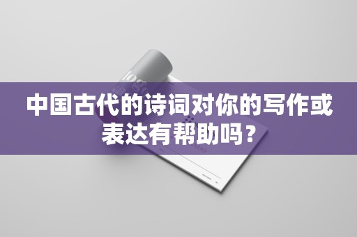 中国古代的诗词对你的写作或表达有帮助吗？