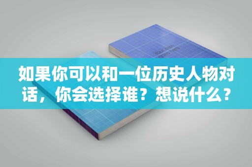 如果你可以和一位历史人物对话，你会选择谁？想说什么？