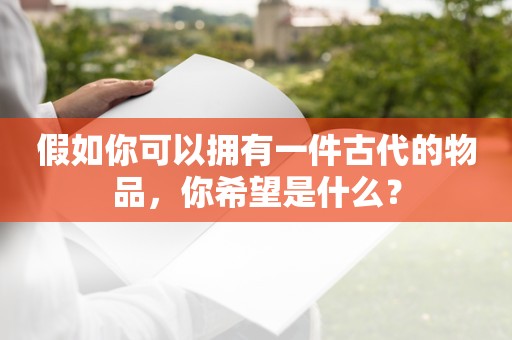 假如你可以拥有一件古代的物品，你希望是什么？