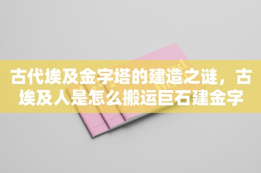 古代埃及金字塔的建造之谜，古埃及人是怎么搬运巨石建金字塔的！