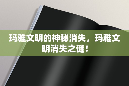 玛雅文明的神秘消失，玛雅文明消失之谜！