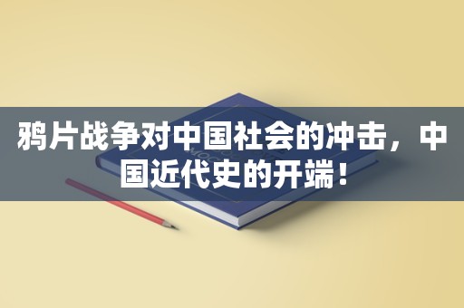 鸦片战争对中国社会的冲击，中国近代史的开端！